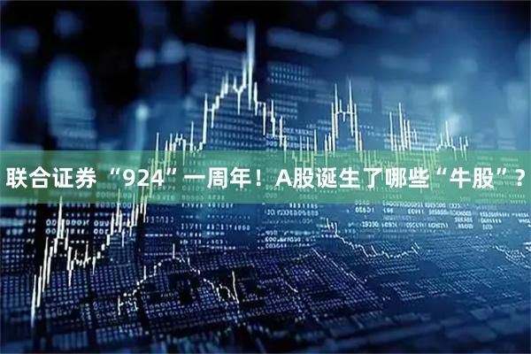 联合证券 “924”一周年！A股诞生了哪些“牛股”？
