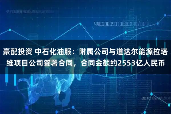 豪配投资 中石化油服：附属公司与道达尔能源拉塔维项目公司签署合同，合同金额约2553亿人民币
