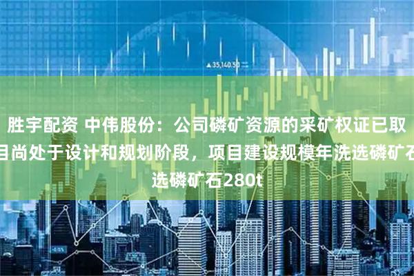 胜宇配资 中伟股份：公司磷矿资源的采矿权证已取得 项目尚处于设计和规划阶段，项目建设规模年洗选磷矿石280t