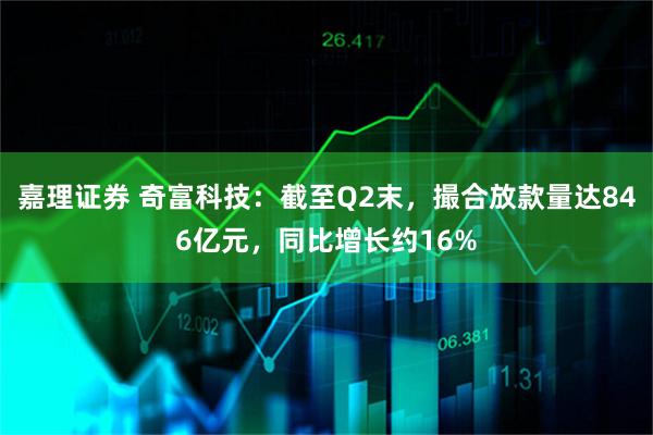 嘉理证券 奇富科技:截至Q2末,撮合放款量达846亿元,同比增长约16%