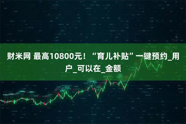 财米网 最高10800元!“育儿补贴”一键预约_用户_可以在_金额