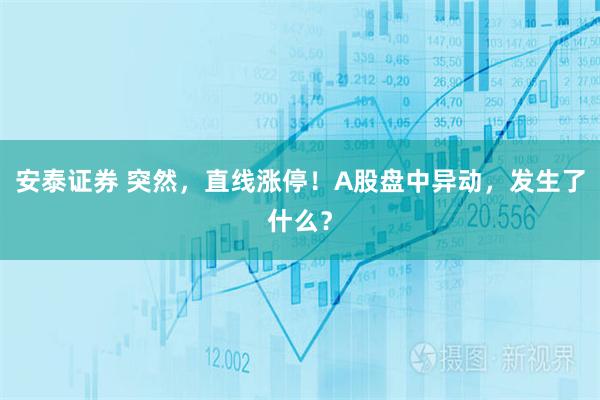 安泰证券 突然，直线涨停！A股盘中异动，发生了什么？