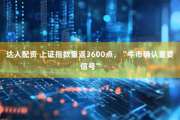 达人配资 上证指数重返3600点，“牛市确认重要信号”