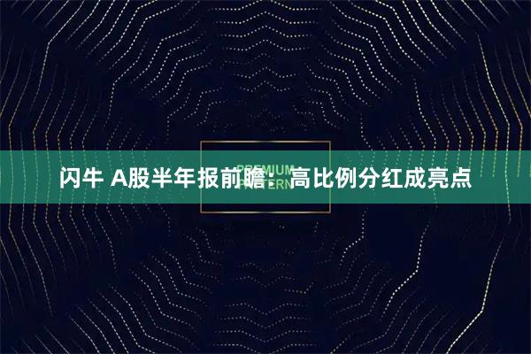 闪牛 A股半年报前瞻：高比例分红成亮点