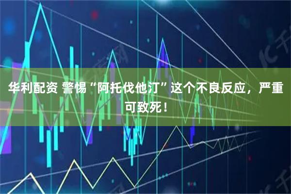 华利配资 警惕“阿托伐他汀”这个不良反应，严重可致死！