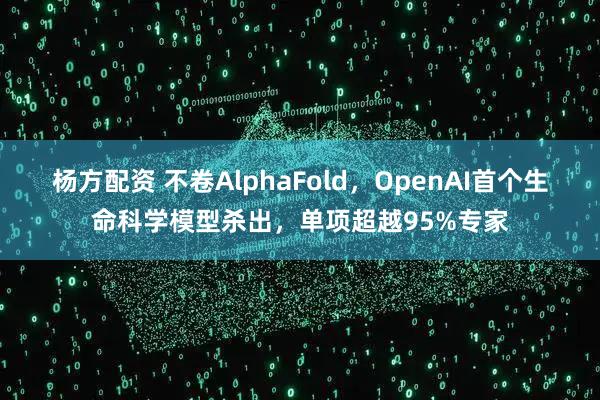 杨方配资 不卷AlphaFold，OpenAI首个生命科学模型杀出，单项超越95%专家