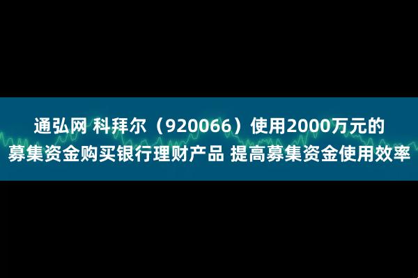 通弘网 科拜尔（920066）使用2000万元的募集资金购买银行理财产品 提高募集资金使用效率