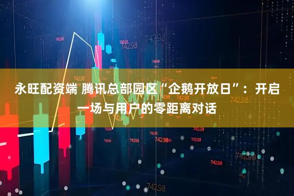 永旺配资端 腾讯总部园区“企鹅开放日”：开启一场与用户的零距离对话