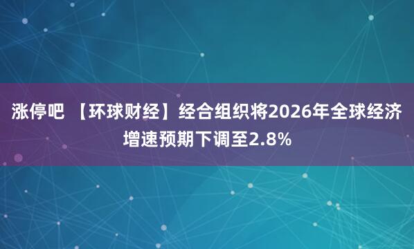涨停吧 【环球财经】经合组织将2026年全球经济增速预期下调至2.8%