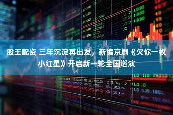 股王配资 三年沉淀再出发，新编京剧《欠你一枚小红星》开启新一轮全国巡演