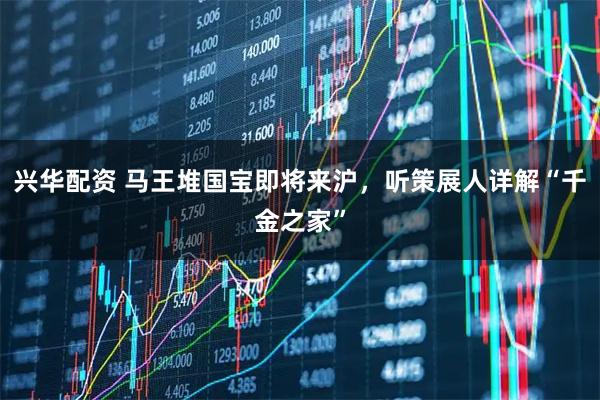 兴华配资 马王堆国宝即将来沪，听策展人详解“千金之家”