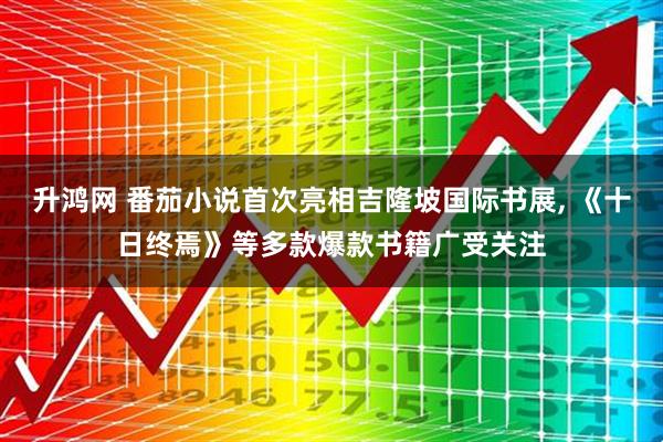 升鸿网 番茄小说首次亮相吉隆坡国际书展, 《十日终焉》等多款爆款书籍广受关注
