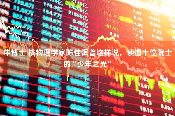 牛博士 核物理学家陈佳洱曾这样说，读懂十位院士的“少年之光”