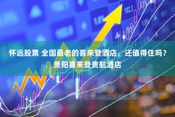 怀远股票 全国最老的喜来登酒店，还值得住吗？贵阳喜来登贵航酒店