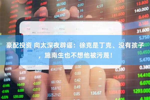 豪配投资 向太深夜辟谣：徐克是丁克、没有孩子，施南生也不想他被污蔑！