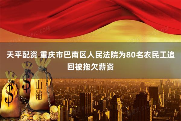天平配资 重庆市巴南区人民法院为80名农民工追回被拖欠薪资