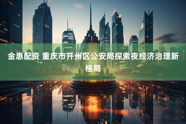 金惠配资 重庆市开州区公安局探索夜经济治理新格局