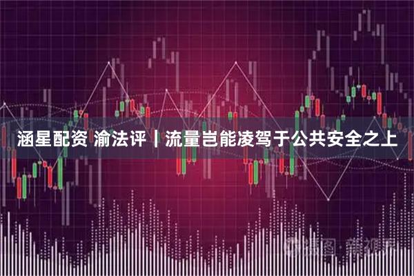 涵星配资 渝法评｜流量岂能凌驾于公共安全之上