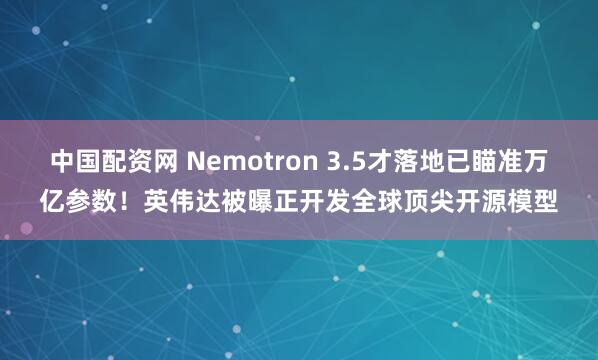 中国配资网 Nemotron 3.5才落地已瞄准万亿参数！英伟达被曝正开发全球顶尖开源模型