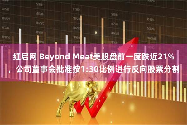 红启网 Beyond Meat美股盘前一度跌近21%，公司董事会批准按1:30比例进行反向股票分割