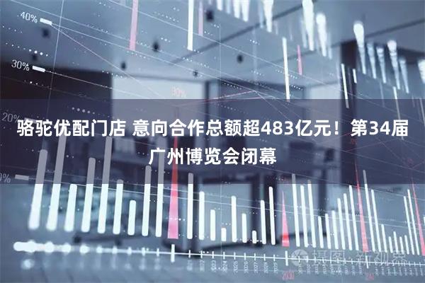 骆驼优配门店 意向合作总额超483亿元！第34届广州博览会闭幕