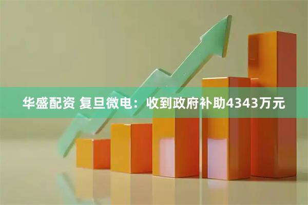 华盛配资 复旦微电：收到政府补助4343万元